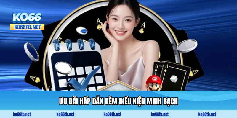 Ưu đãi hấp dẫn kèm điều kiện minh bạch và hợp lý