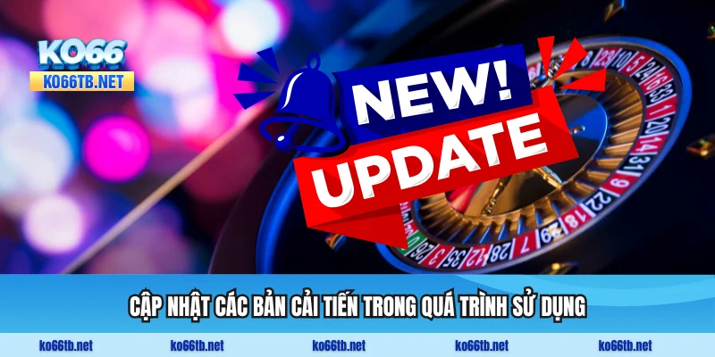 Cập nhật các bản cải tiến trong quá trình sử dụng