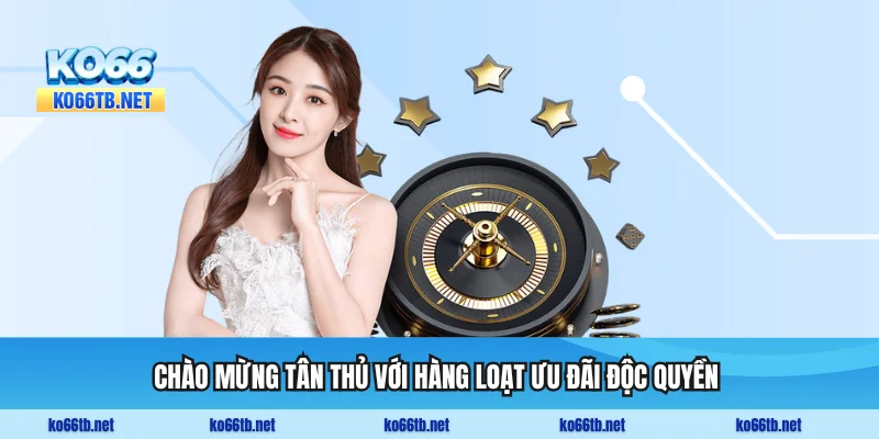 Chào mừng tân thủ với hàng loạt ưu đãi độc quyền 