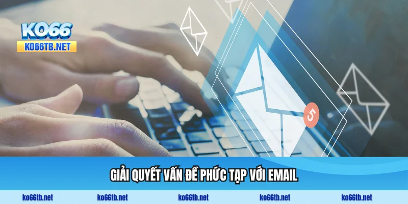 Giải quyết vấn đề phức tạp với minh chứng đầy đủ qua email