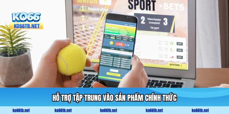 Hỗ trợ tập trung vào sản phẩm chính thức của nhà cái